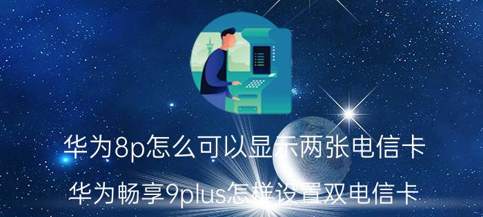 华为8p怎么可以显示两张电信卡 华为畅享9plus怎样设置双电信卡？